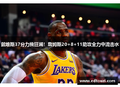 戴维斯37分力挽狂澜！詹姆斯20+8+11助攻全力中流击水